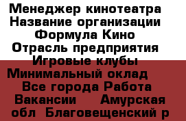 Менеджер кинотеатра › Название организации ­ Формула Кино › Отрасль предприятия ­ Игровые клубы › Минимальный оклад ­ 1 - Все города Работа » Вакансии   . Амурская обл.,Благовещенский р-н